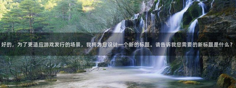 bg大游子出版社：好的，为了更适应游戏发行的场景，我将为您设计一个新的标题。请告诉我您需要的新标题是什么？