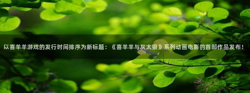 bg大游官网分红：以喜羊羊游戏的发行时间排序为新标题：《喜羊羊与灰太狼》系列动画电影的首部作品发布！