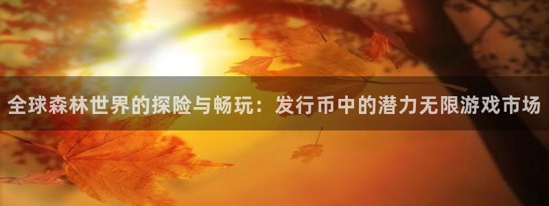 佛山bg大游电子商务：全球森林世界的探险与畅玩：发行币中的潜力无限游戏市场