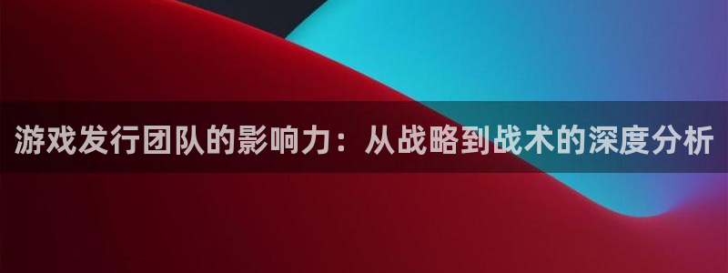 bg大游子教育科技(江门)有限公司：游戏发行团队的影响力：从战略到战术的深度分析
