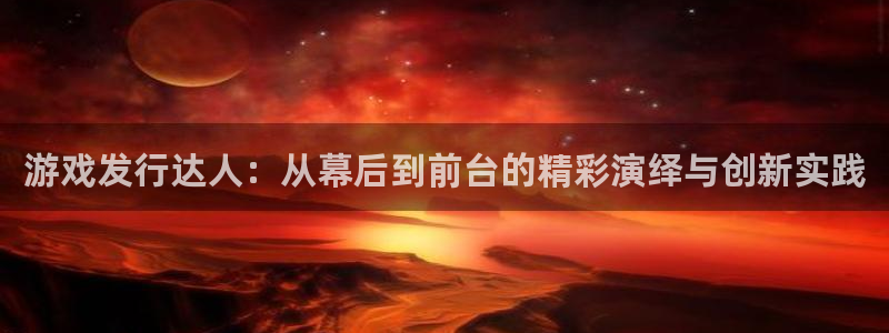 bg大游官网骗局是真的吗：游戏发行达人：从幕后到前台的精彩演绎与创新实践